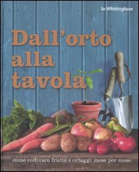 Dall'orto alla tavola. Come coltivare frutta e ortaggi mese per mese book