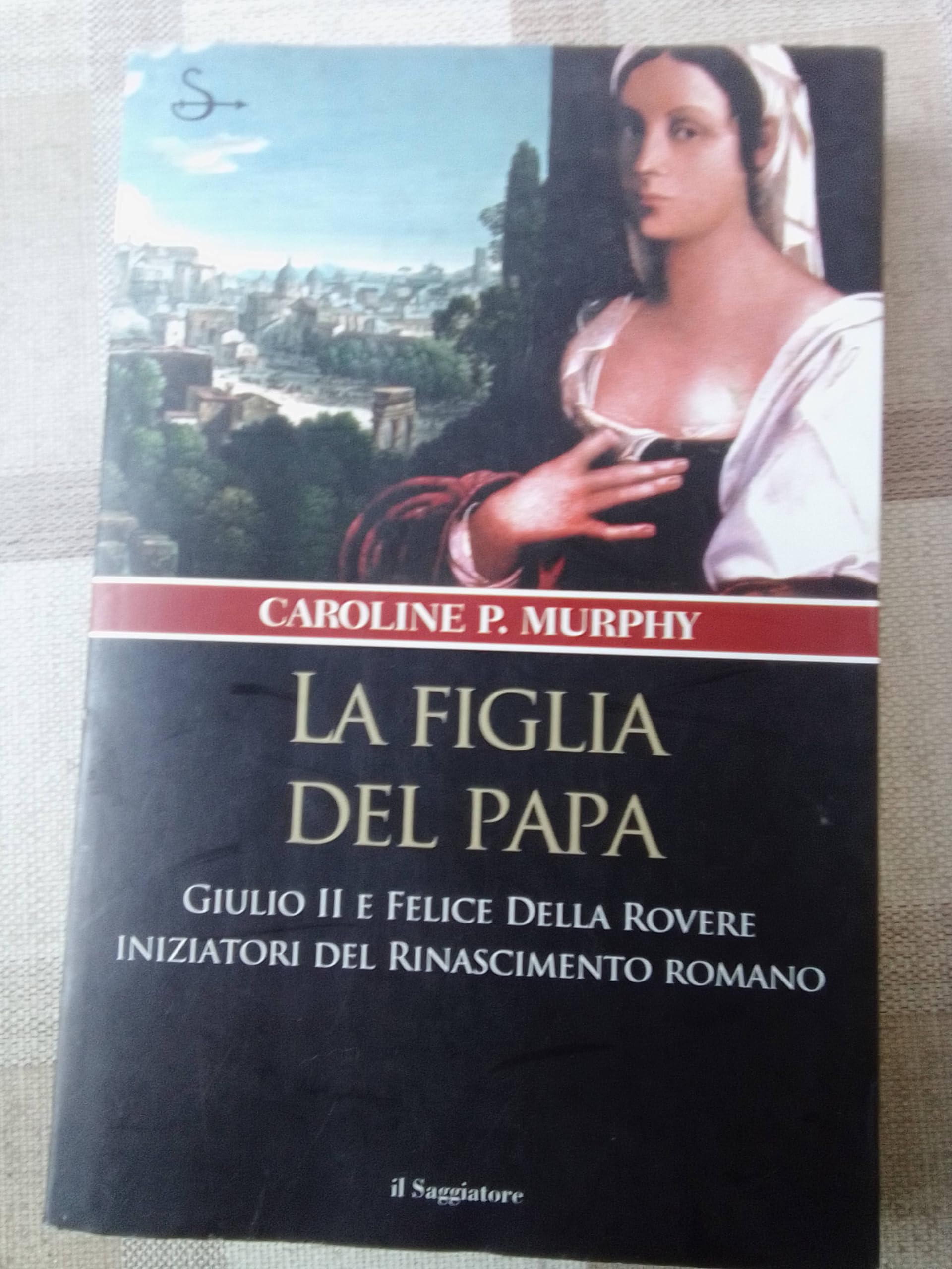 La figlia del papa. Giulio II e Felice Della Rovere iniziatori del Rinascimento romano Biographies