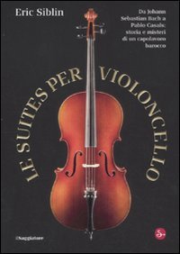 Le suites per violoncello. Da Johann Sebastian Bach a Pablo Casals: storia e misteri di un capolavoro barocco book