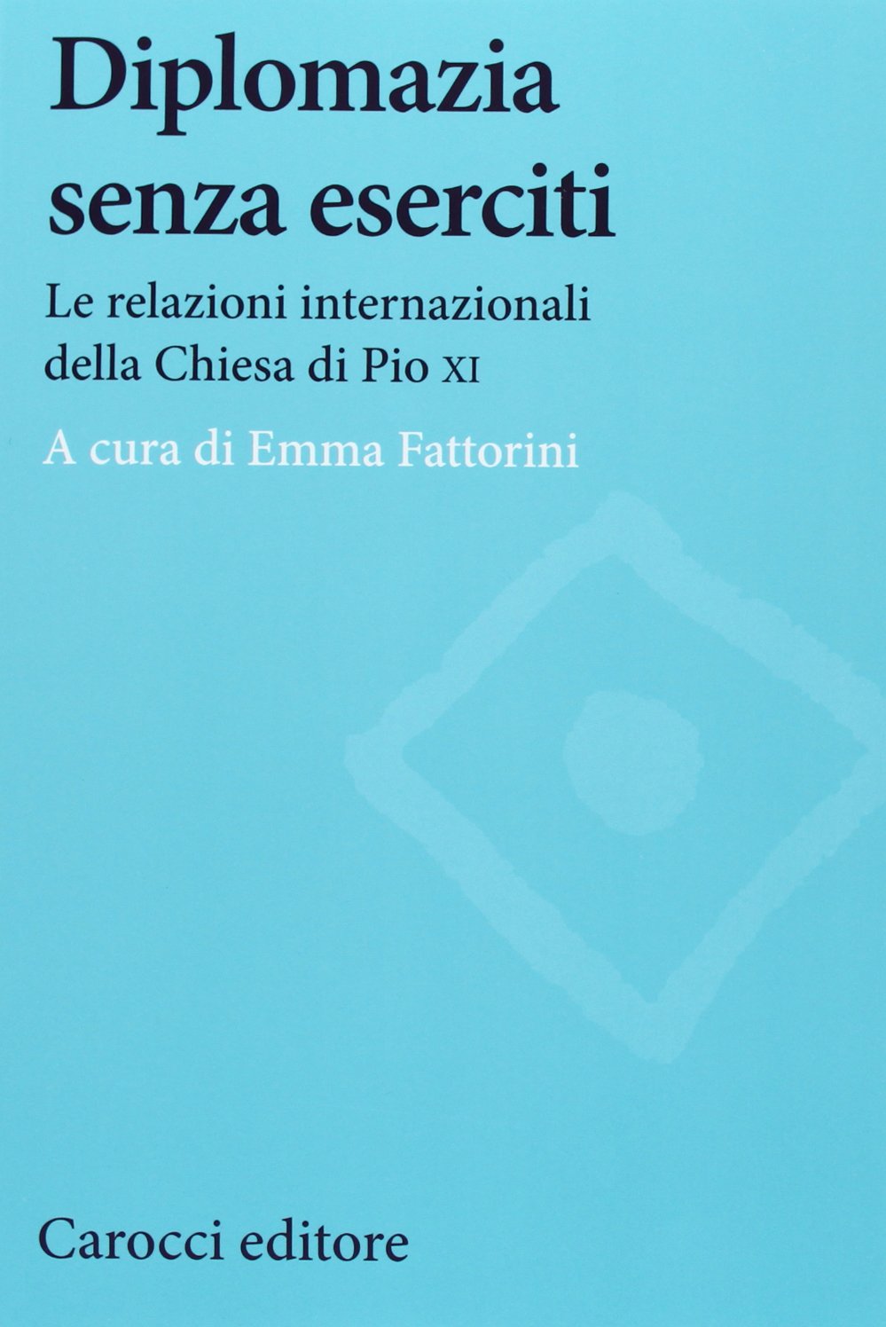 Diplomazia senza eserciti. Le relazioni internazionali della chiesa di Pio XI (Studi storici Carocci) Philosophy