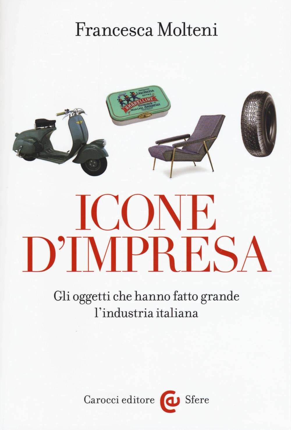 Icone d'impresa. Gli oggetti che hanno fatto grande l'industria italiana. Ediz. a colori (Le sfere) Books