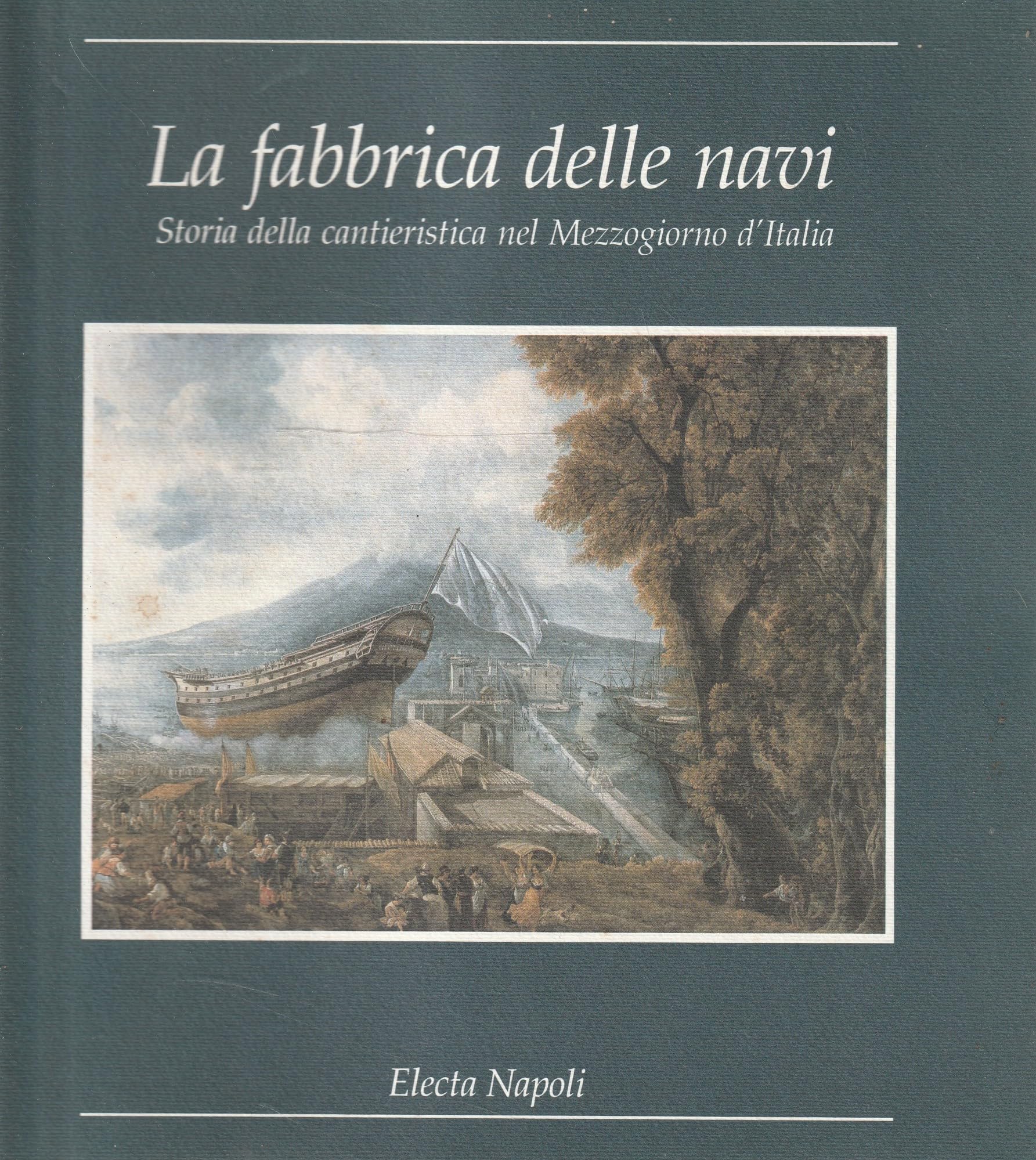 La fabbrica delle navi. Storia della cantieristica nel Mezzogiorno d'Italia. Catalogo della mostra. Ediz. illustrata (Electa Napoli. Cataloghi di mostra) Media & Communication