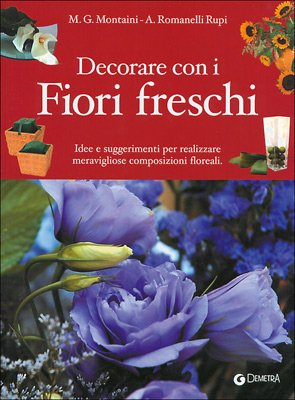 Decorare con i fiori freschi. Idee e suggerimenti per realizzare meravigliose composizioni floreali Hobbies & Crafts
