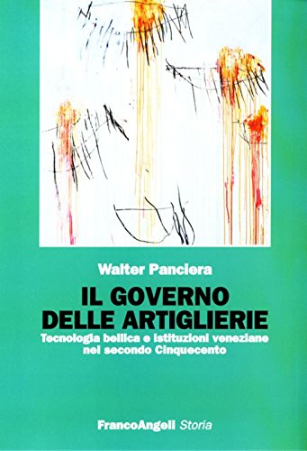 Il governo delle artiglierie. Tecnologia bellica e istituzioni veneziane nel secondo cinquecento (Storia-Studi e ricerche) Politics & History