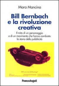 Bill Bernbach e la rivoluzione creativa. Il mito di un personaggio e di un movimento che hanno cambiato la storia della pubblicità book
