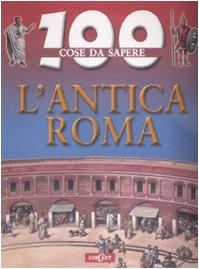 L'antica Roma. Ediz. illustrata (100 cose da sapere) Non-fiction