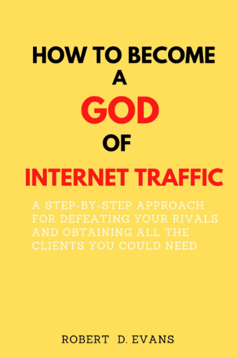 HOW TO BECOME A GOD OF INTERNET TRAFFIC: A step-by-step approach for defeating your rivals and obtaining all the clients you could need Lifestyle