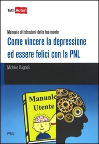 Come vincere la depressione ed essere felici con la PNL. Manuale di istruzioni della tua mente (TuttiAUTORI) Books