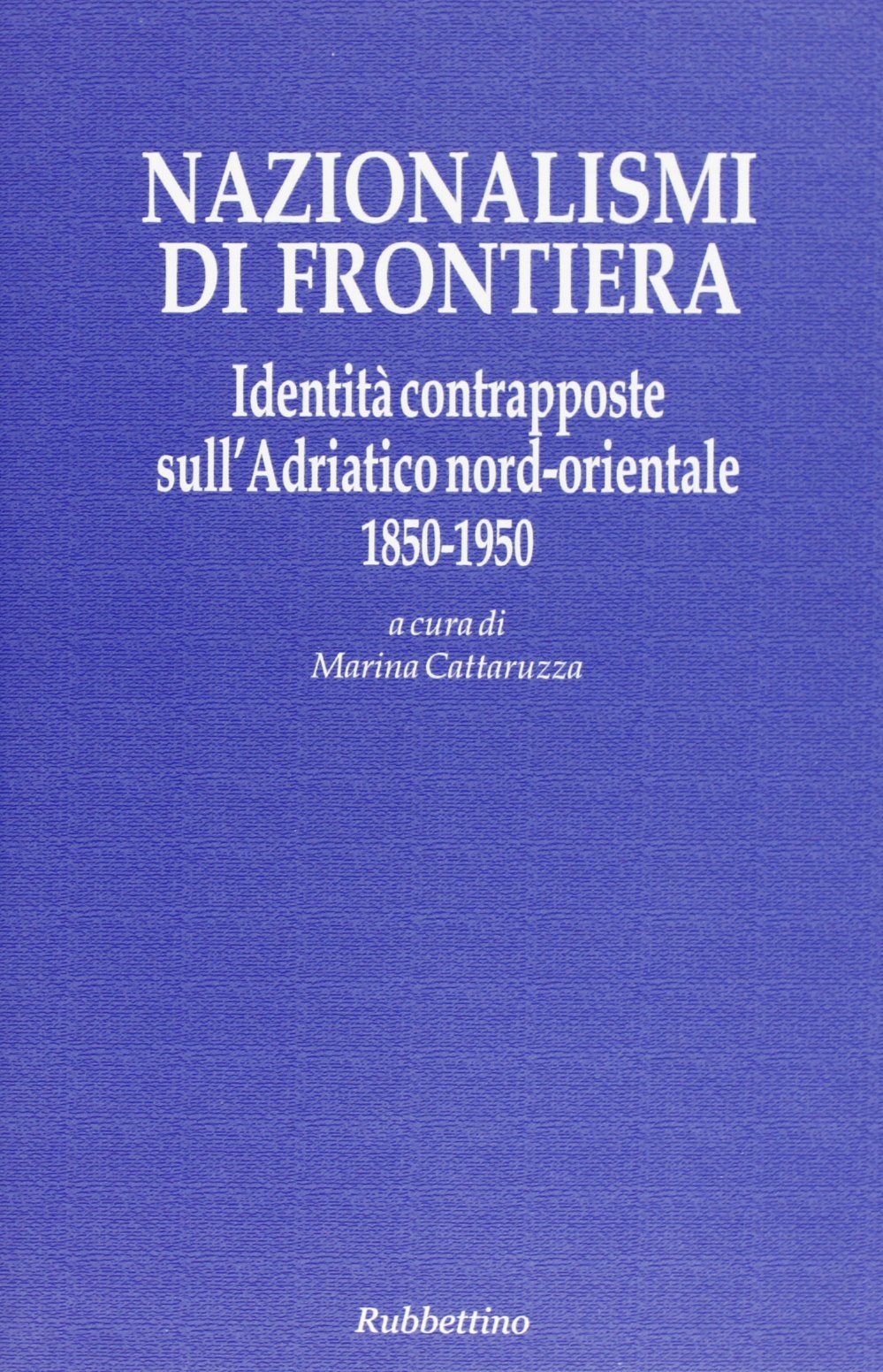 Nazionalismi di frontiera. Identità contrapposte sull'Adriatico nord-orientale 1850-1950 (Le ragioni degli storici) Social Sciences
