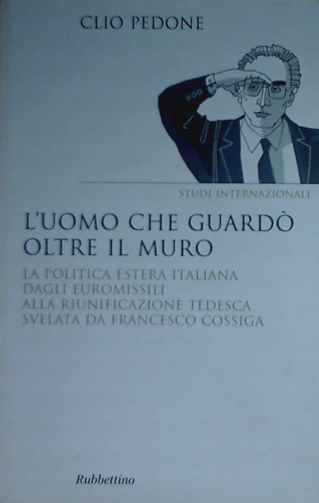 L'uomo che guardò oltre il muro. La politica estera italiana dagli euromissili alla riunificazione tedesca svelata da Francesco Cossiga (Saggi) Politics & Society Books