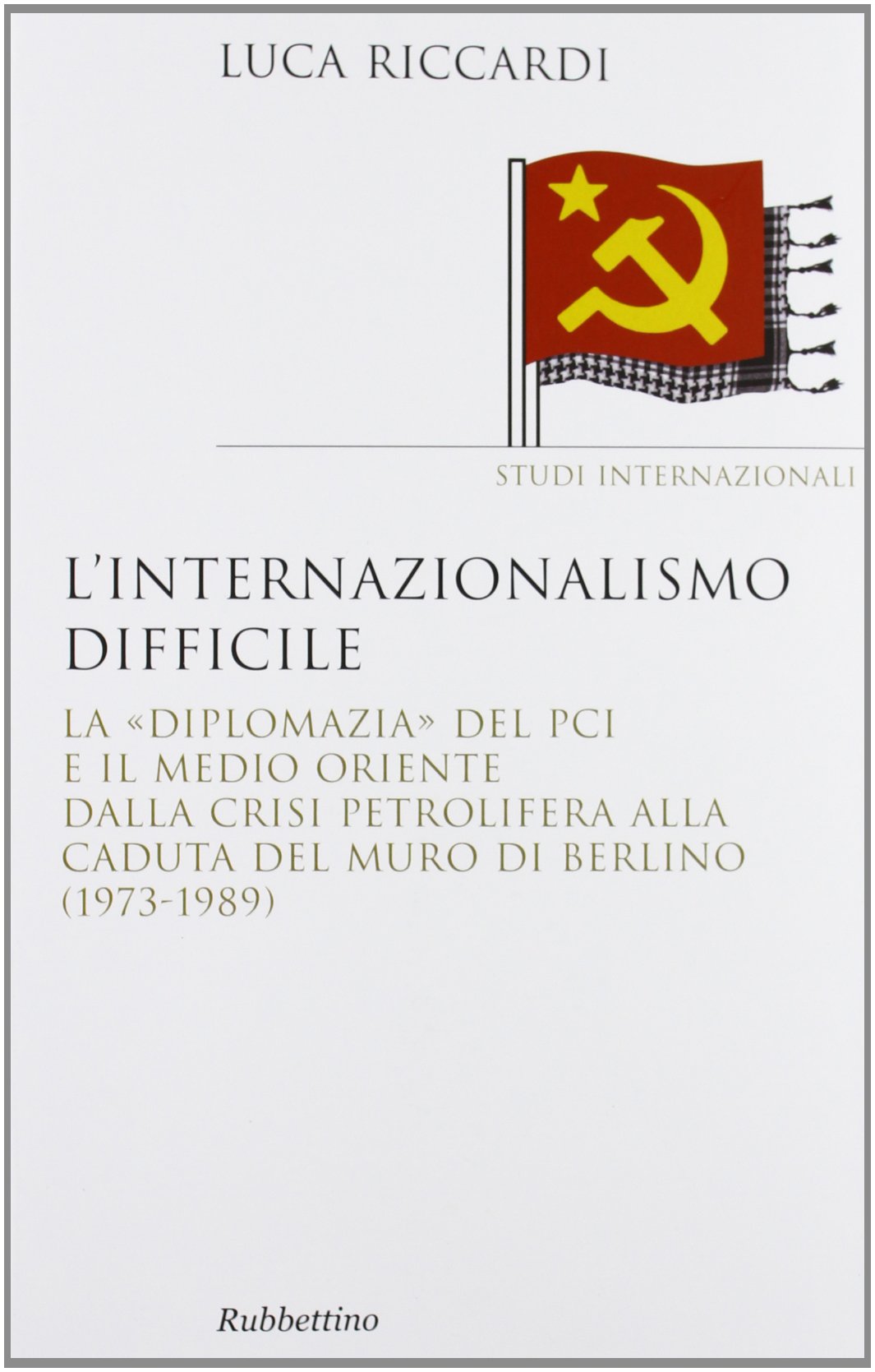 L'internazionalismo difficile. La «diplomazia» del PCI e il Medio Oriente dalla crisi petrolifera alla caduta del muro di Berlino (1973-1989) Social Sciences
