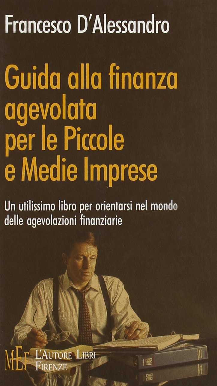Guida alla finanza agevolata per le piccole e medie imprese. Un utilissimo libro per orientarsi nel mondo delle agevolazioni finanziarie (Biblioteca 80. Saggi) Business & Technology