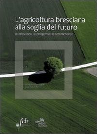 L'agricoltura bresciana alla soglia del futuro. Le innovazioni, le prospettive, le testimonianze Business, Finance & Career