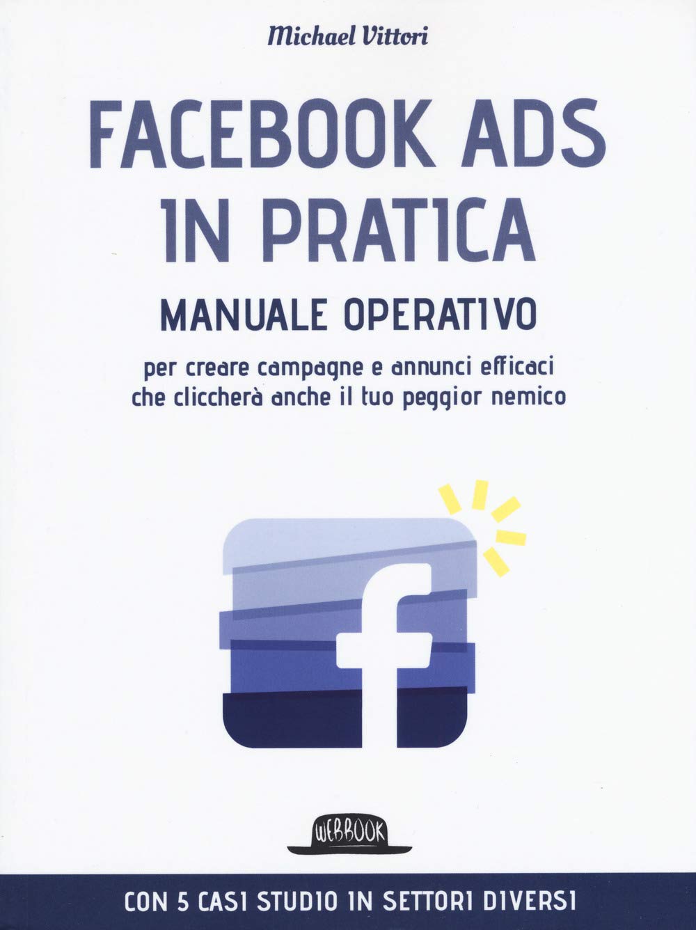 Facebook Ads in pratica. Manuale operativo per creare campagne e annunci efficaci che cliccherà anche il tuo peggior nemico Business, Finance & Career