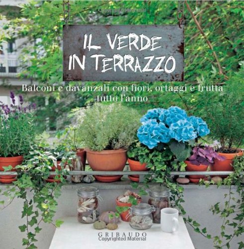 Il verde in terrazzo. Balconi e davanzali con fiori, ortaggi e frutta tutto l'anno Garden & Plants