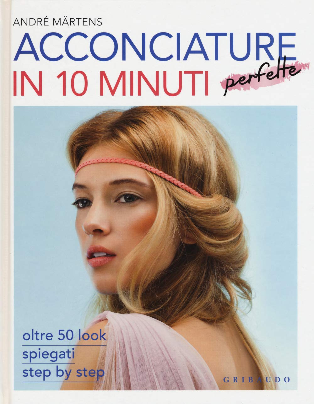 Acconciature perfette in 10 minuti. Oltre 50 look spiegati step by step book
