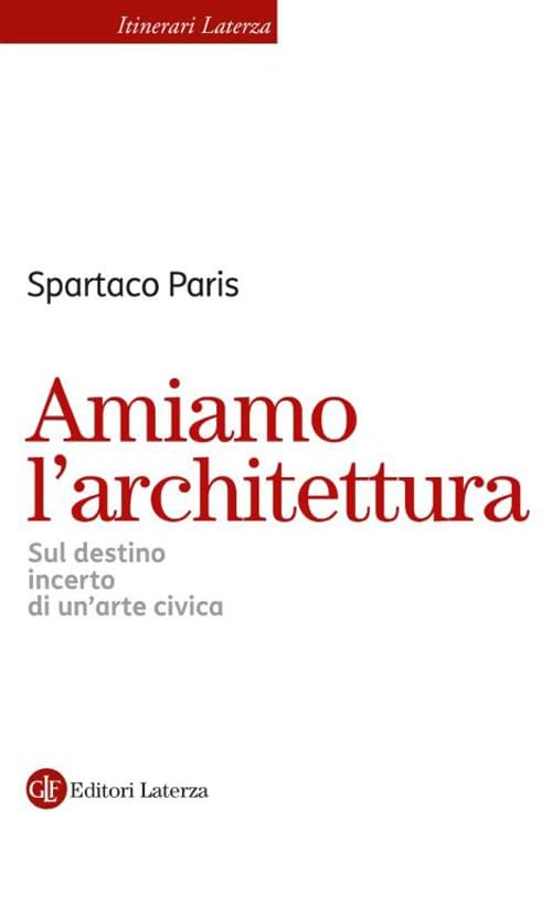 Amiamo l’architettura. Sul destino incerto di un’arte civica (Itinerari Laterza) Architecture