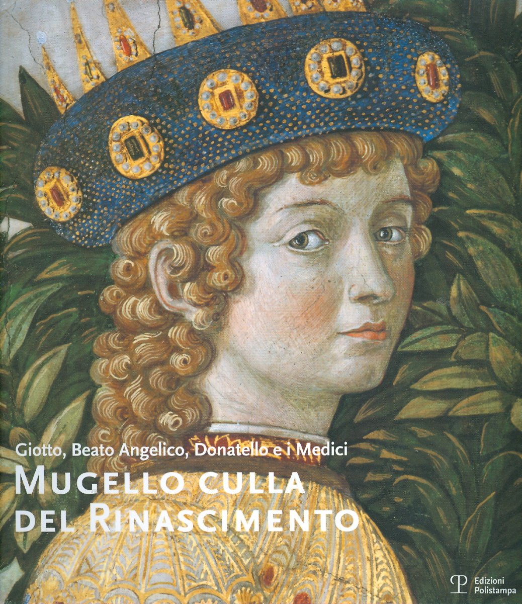 Mugello Culla Del Rinascimento/ the Mugello, Cradle of the Renaissance: Giotto, Beato Angelico, Donatello E I Medici/ Giotto, Fra Angelico, Donatello and the Medici book