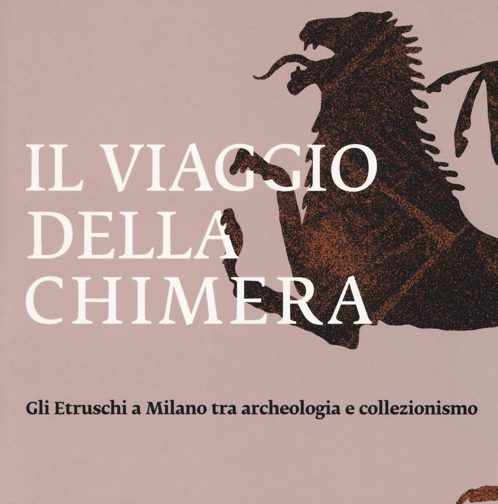 Il viaggio della chimera. Gli Etruschi a Milano tra archeologia e collezionismo. Catalogo della mostra (Milano, 12 dicembre 2018-12 maggio 2019). Ediz. a colori book