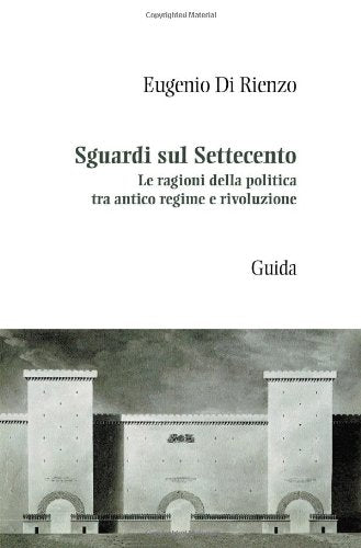 Sguardi sul Settecento. Le ragioni della politica tra antico regime e rivoluzione (Passaggi e percorsi) Politics & History
