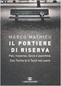 Il portiere di riserva. Pali, traverse, facce e panchine. Con Torino (e il Toro) nel cuore book
