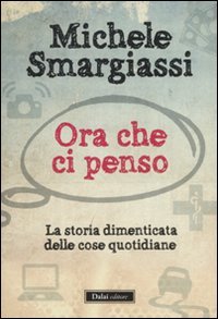 Ora che ci penso. La storia dimenticata delle cose quotidiane (I saggi) Books