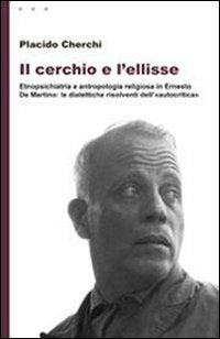 Il cerchio e l'ellisse. Etnopsichiatria e antropologia religiosa in Ernesto De Martino: le dialettiche risolventi dell'«autocritica» book