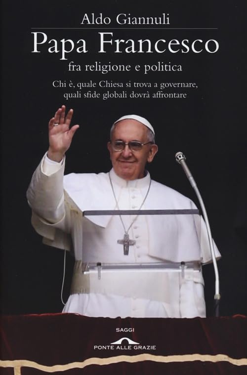 Papa Francesco fra religione e politica. Chi è, quale Chiesa si trova a governare, quali sfide globali dovrà affrontare (Saggi) Religion & Esotericism