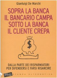 Sopra la banca il bancario campa sotto la banca il cliente crepa. Da lla parte dei risparmiatori per difendersi e farsi risarcire book