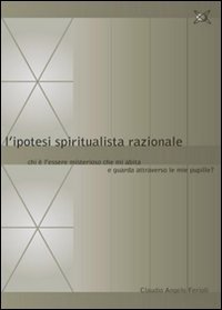 L'ipotesi spiritualista razionale. Chi è l'essere misterioso che mi abita e guarda attraverso le mie pupille? (Presente) Religion & Esotericism