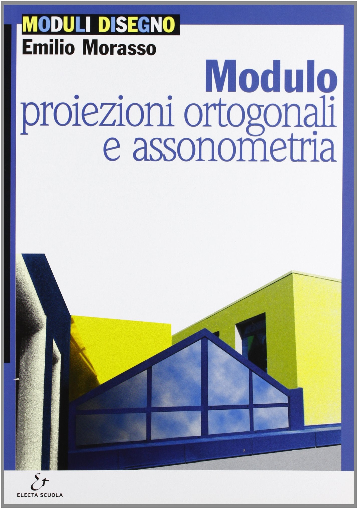 Modulo B: Proiezioni ortogonali e assonometria. Per le Scuole superiori Professional & Reference Books