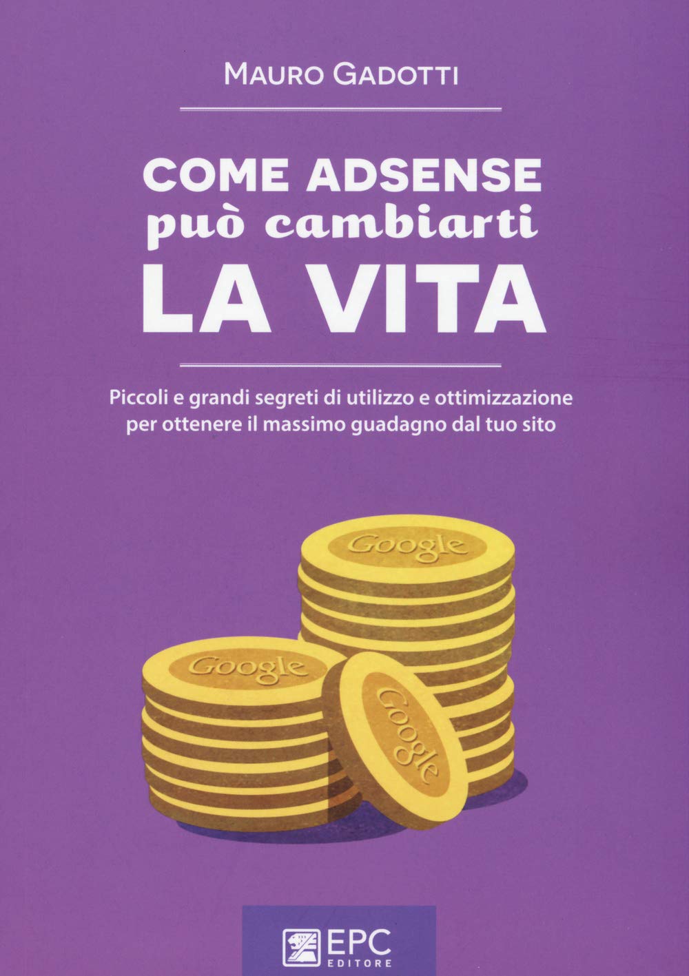 Come AdSense può cambiarti la vita. Piccoli e grandi segreti di utilizzo e ottimizzazione per ottenere il massimo guadagno dal tuo sito book