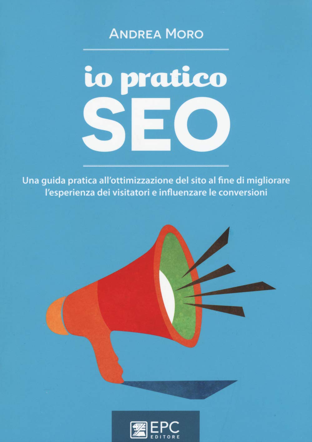 Io pratico SEO. Una guida pratica all'ottimizzazione del sito al fine di migliorare l'esperienza dei visitatori e influenzare le conversioni book