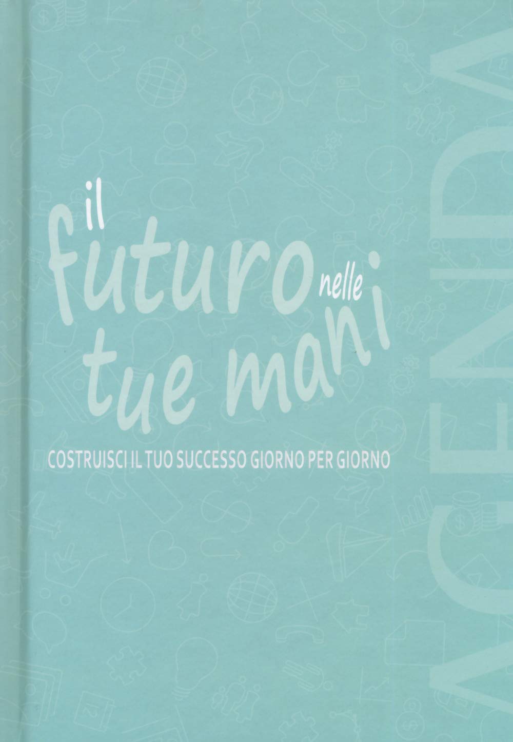 Il futuro nelle tue mani. Costruisci il tuo successo giorno per giorno. Agenda Leisure, Home & Garden