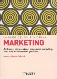 La guida del Sole 24 Ore al marketing. Ambiente, competizione, processi di marketing, metriche e strumenti di gestione book