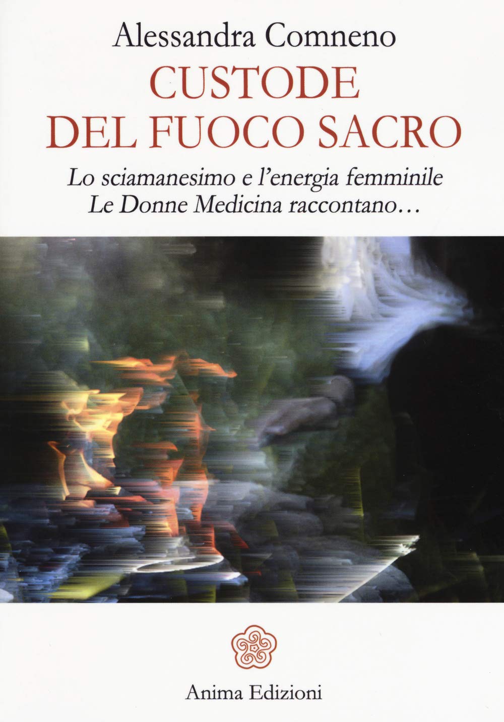 Custode del fuoco sacro. Lo sciamanesimo e l'energia femminile. Le donne medicina raccontano... Religion & Esotericism