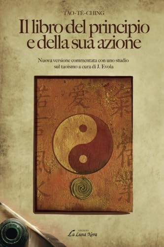 Il libro del principio e della sua azione: Nuova Versione Commentata Con Uno Studio Sul Taoismo A Cura Di J. Evola (La luna nera. Esoterismo) Religion & Esotericism