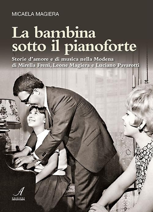 La bambina sotto il pianoforte. Storie d'amore e di musica nella Modena di Mirella Freni, Leone Magiera e Luciano Pavarotti Arts & Music