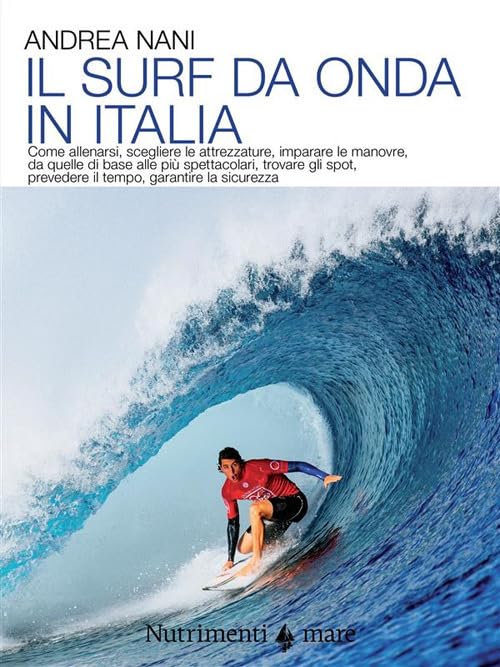 Il surf da onda in Italia. Come allenarsi, scegliere le attrezzature, imparare le manovre, da quelle di base alle più spettacolari, trovare gli spot, prevedere il tempo, garantire la sicurezza Leisure & Fun