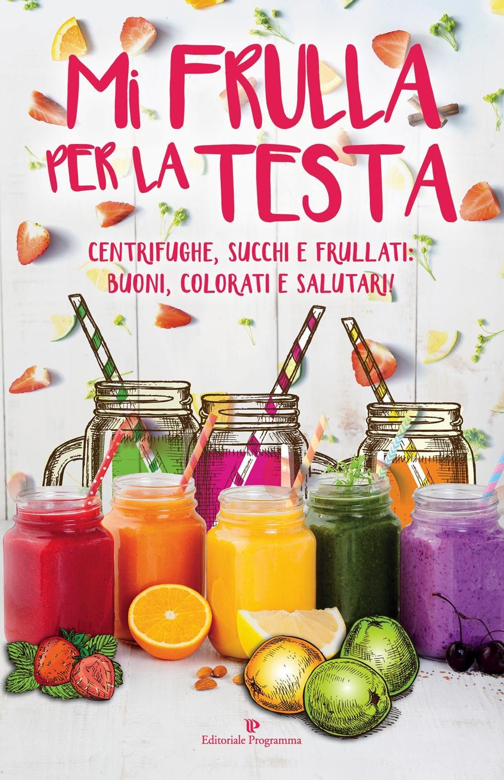 Mi frulla per la testa. Centrifughe, succhi, frullati: buoni, colorati e salutari! Leisure, Home & Garden