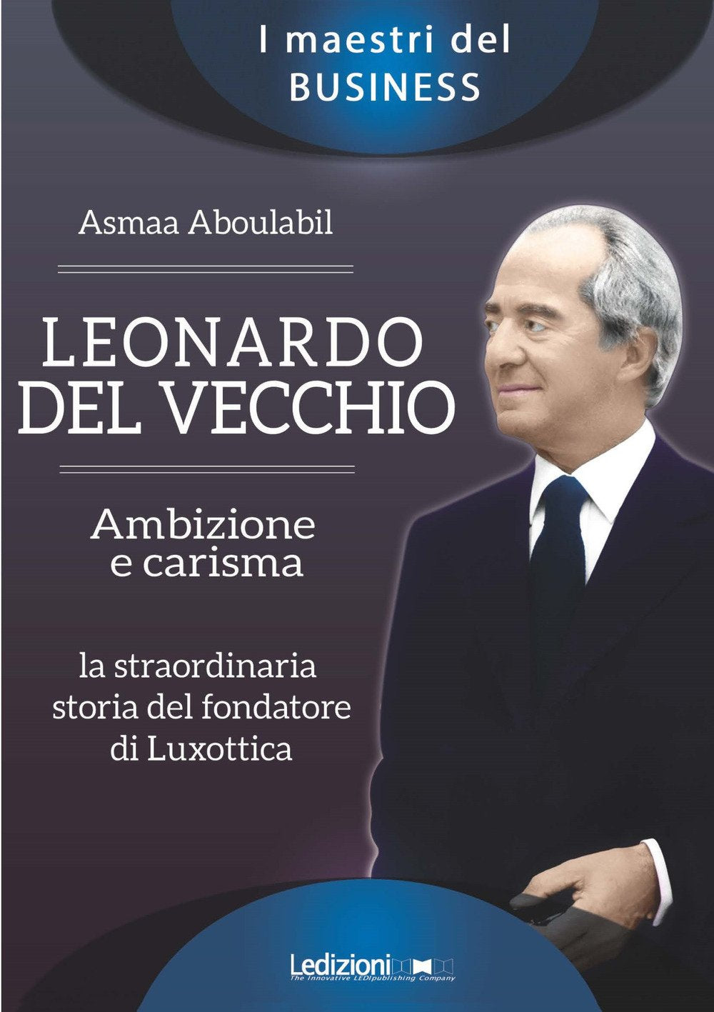 Leonardo Del Vecchio. Ambizione e carisma. La straordinaria storia del fondatore di Luxottica (I maestri del business) Science Books