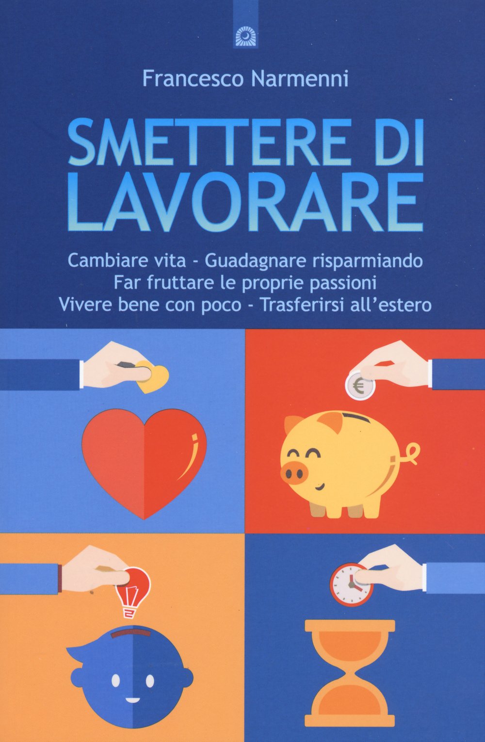 Smettere di lavorare. Cambiare vita, guadagnare risparmiando, far fruttare le proprie passioni, vivere bene con poco, trasferirsi all'estero Business, Finance & Career