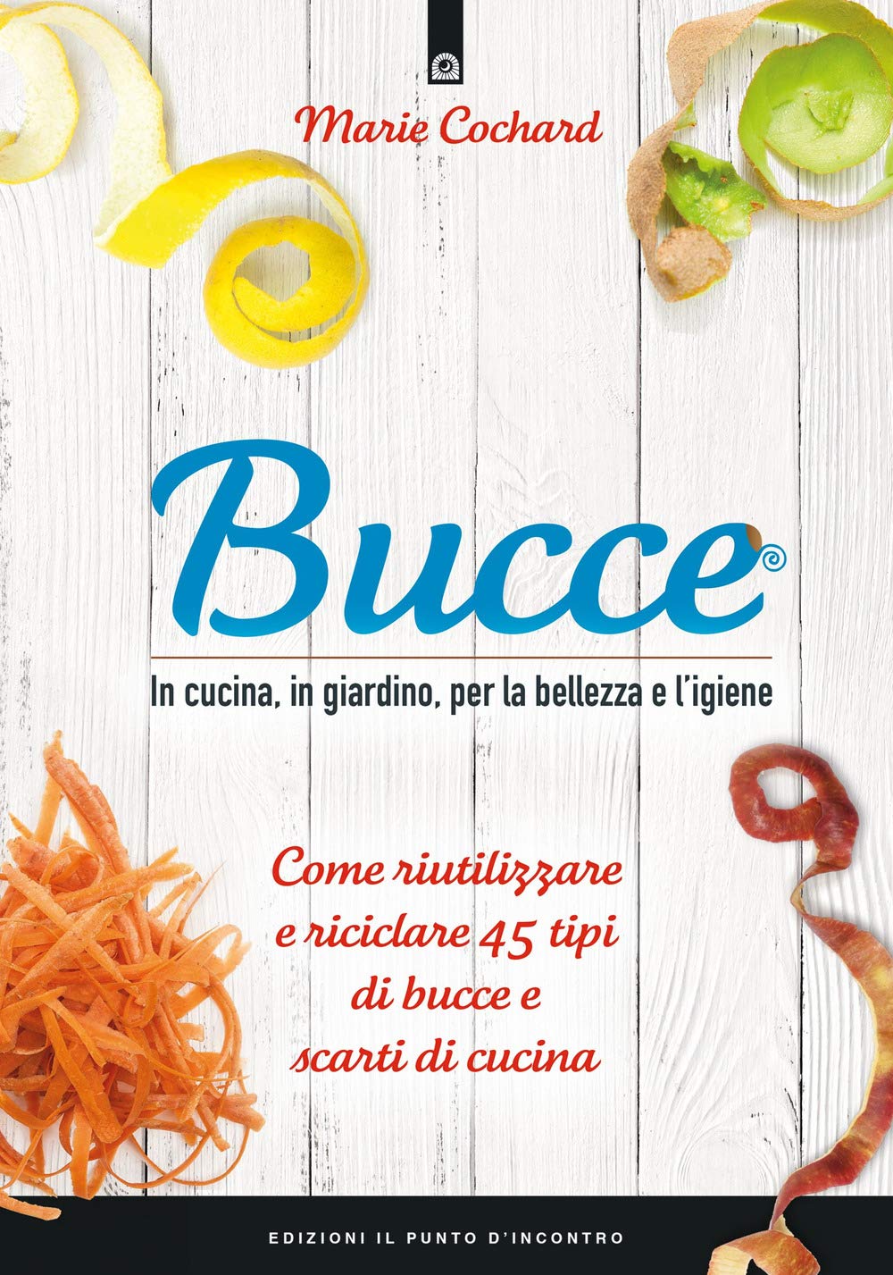 Bucce. In cucina, in giardino, per la bellezza e l'igiene. Come riutilizzare e riciclare 45 tipi di bucce e scarti di cucina Home & Household