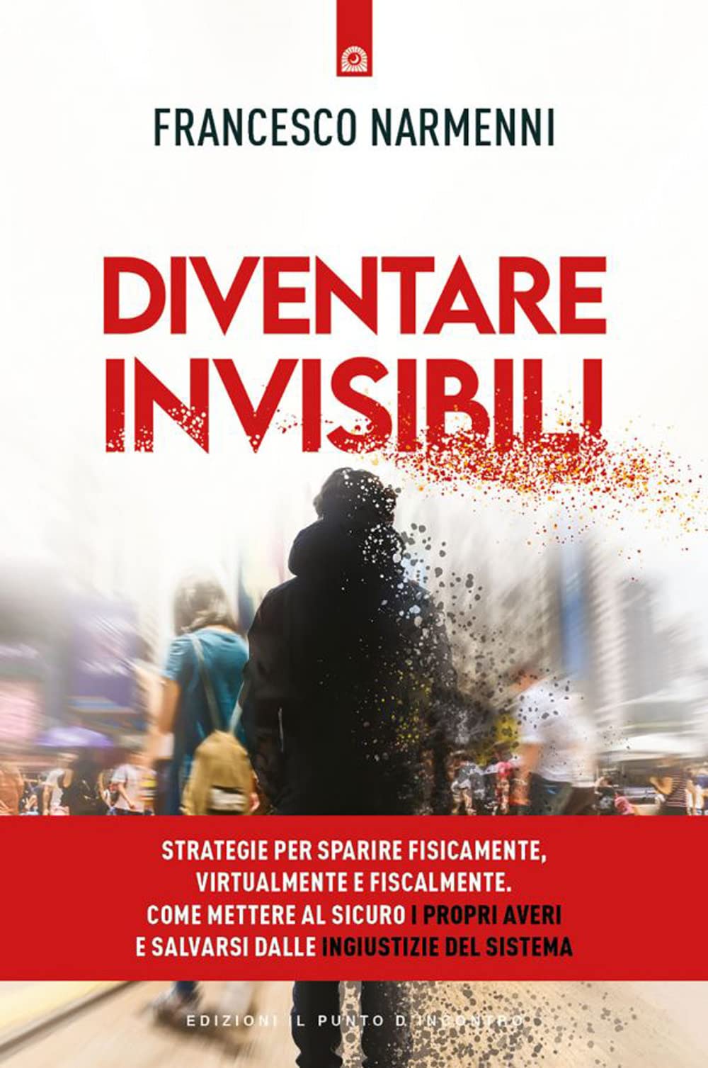 Diventare invisibili. Strategie per sparire fisicamente, virtualmente e fiscalmente. Come mettere al sicuro i propri averi e salvarsi dalle ingiustizie del Sistema Business, Finance & Career