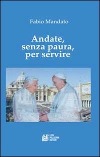 Andate, senza paura, per servire. La rinucia di Benedetto XVI, l'eredità raccolta da papa Francesco, un messaggio appassionato nel segno della continuità Religion & Esotericism