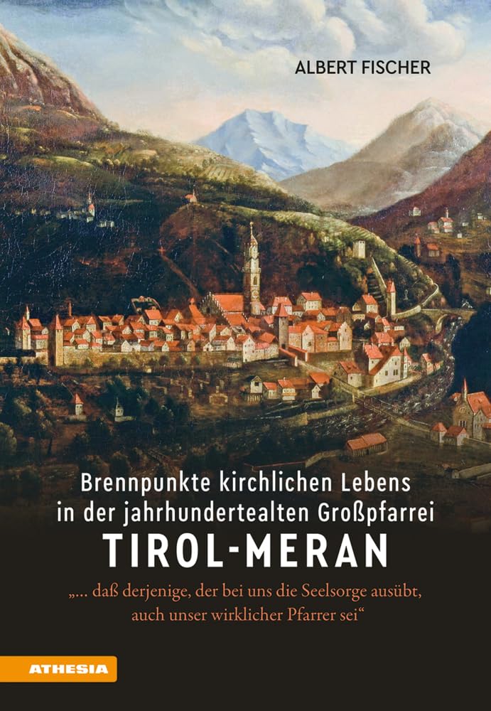 Brennpunkte kirchlichen Lebens in der jahrhundertealten Großpfarrei Tirol-Meran: «… daß derjenige, der bei uns die Seelsorge ausübt, auch unser wirklicher Pfarrer sei» Politics & History