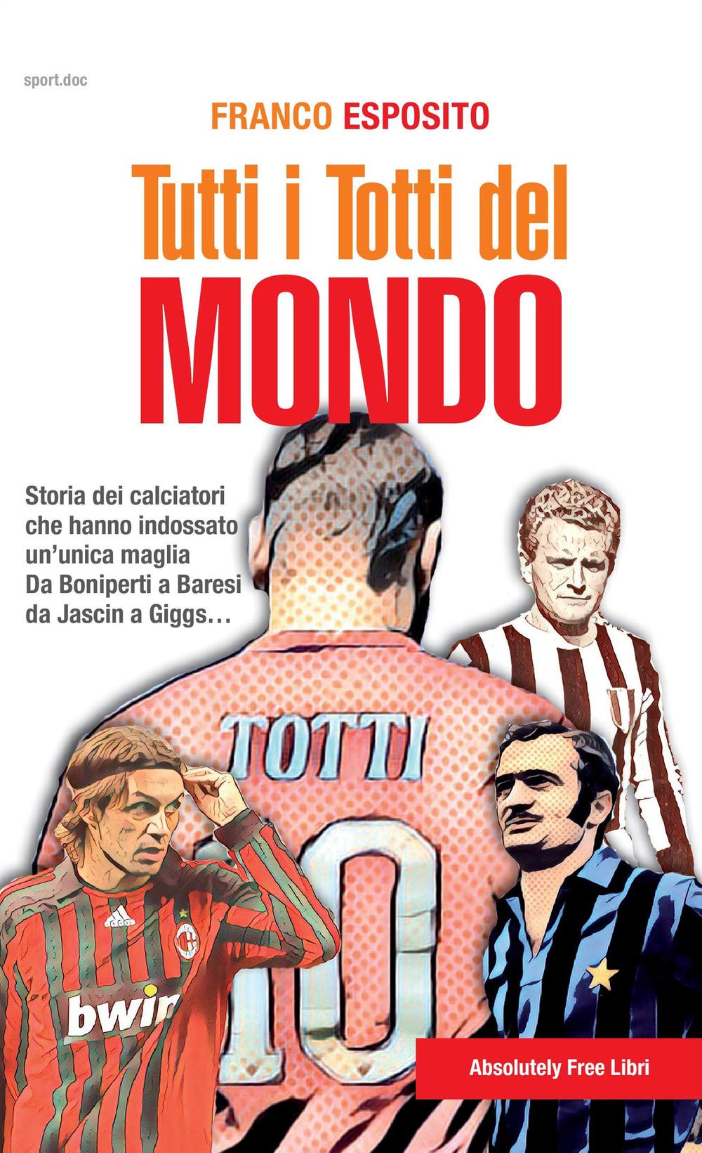 Tutti i Totti del mondo. Storia dei calciatori che hanno indossato un'unica maglia. Da Boniperti a Baresi, da Jascin a Giggs... (Sport.doc) Sports Books