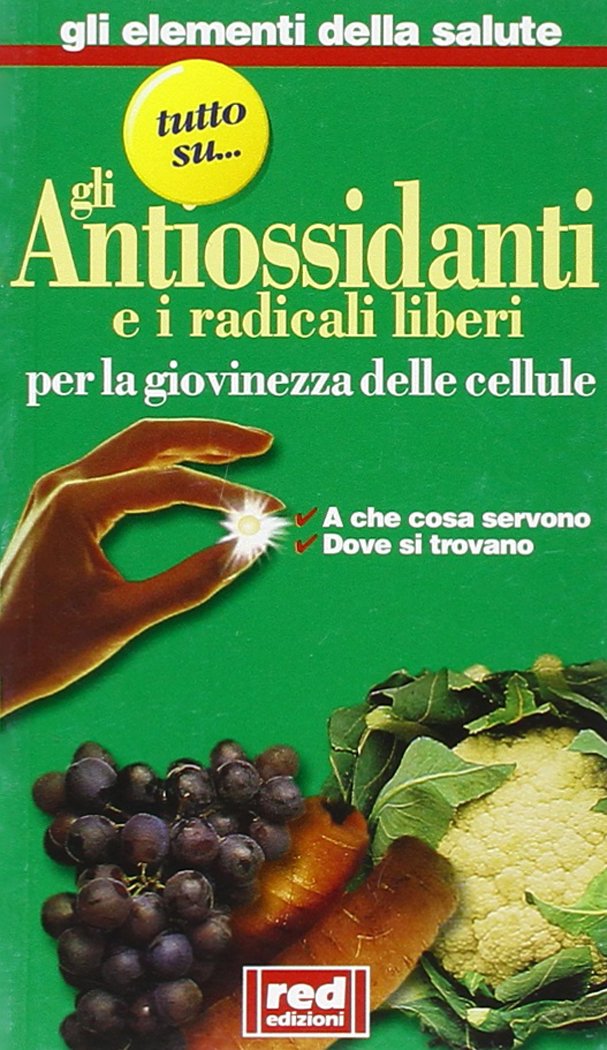 Tutto su... gli antiossidanti e i radicali liberi: per la giovinezza delle cellule. A che cosa servono, dove si trovano (Elementi della salute) Medicine