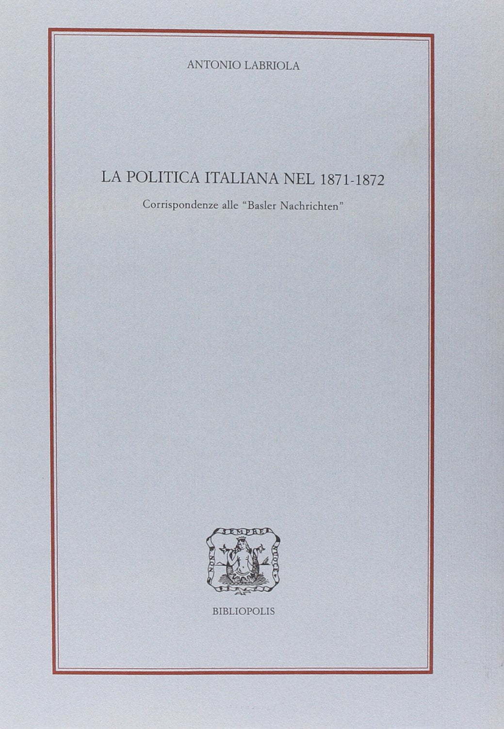 La politica italiana nel 1871-72. Corrispondenze alle «Basler Nachrichten» (Loica. Testi e studi sul pensiero moderno) Politics & History