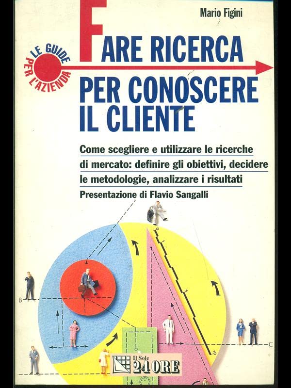 Fare ricerca per conoscere il cliente. Come scegliere e utilizzare le ricerche di mercato: definire gli obiettivi, decidere le metodologie, analizzare i risultati book